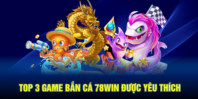 Top 3 Game Bắn Cá 78WIN Được Yêu Thích